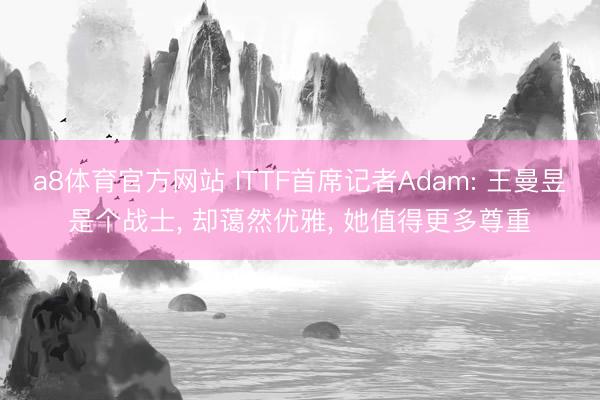 a8体育官方网站 ITTF首席记者Adam: 王曼昱是个战士, 却蔼然优雅, 她值得更多尊重