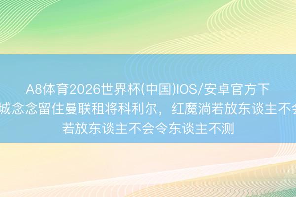 A8体育2026世界杯(中国)IOS/安卓官方下载 BBC：赫尔城念念留住曼联租将科利尔，红魔淌若放东谈主不会令东谈主不测
